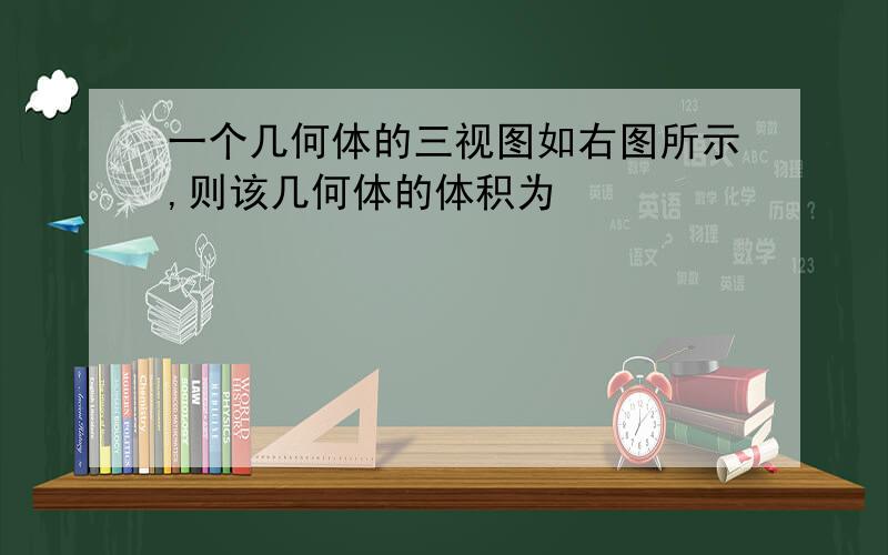 一个几何体的三视图如右图所示,则该几何体的体积为