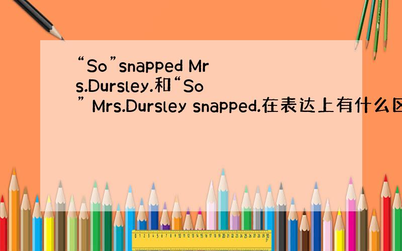 “So”snapped Mrs.Dursley.和“So” Mrs.Dursley snapped.在表达上有什么区别,