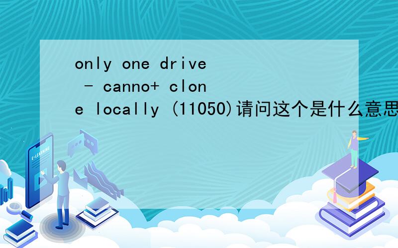 only one drive - canno+ clone locally (11050)请问这个是什么意思?