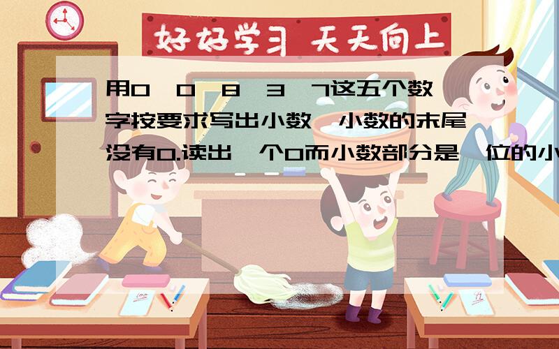 用0,0,8,3,7这五个数字按要求写出小数,小数的末尾没有0.读出一个0而小数部分是一位的小数?