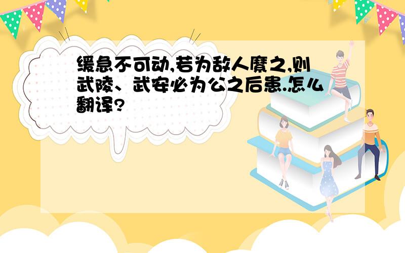 缓急不可动,若为敌人縻之,则武陵、武安必为公之后患.怎么翻译?