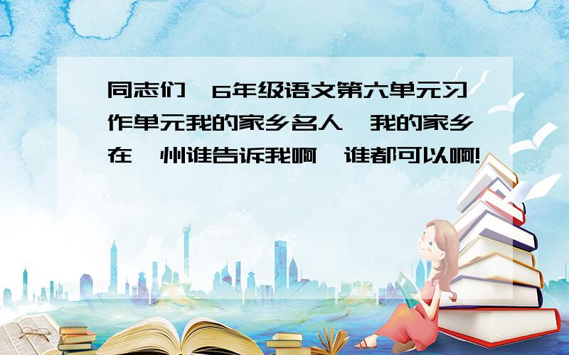 同志们,6年级语文第六单元习作单元我的家乡名人,我的家乡在滕州谁告诉我啊,谁都可以啊!