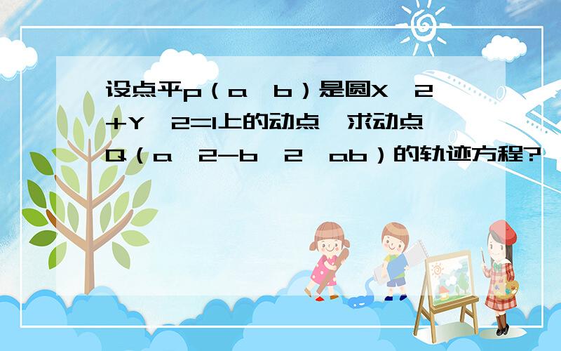 设点平p（a,b）是圆X^2+Y^2=1上的动点,求动点Q（a^2-b^2,ab）的轨迹方程?