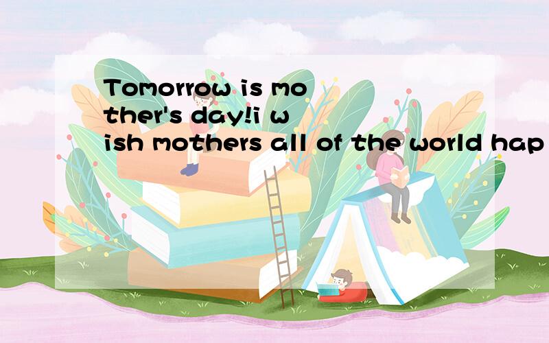 Tomorrow is mother's day!i wish mothers all of the world hap