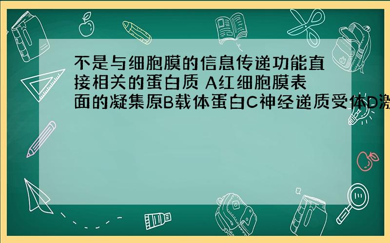 不是与细胞膜的信息传递功能直接相关的蛋白质 A红细胞膜表面的凝集原B载体蛋白C神经递质受体D激素受体