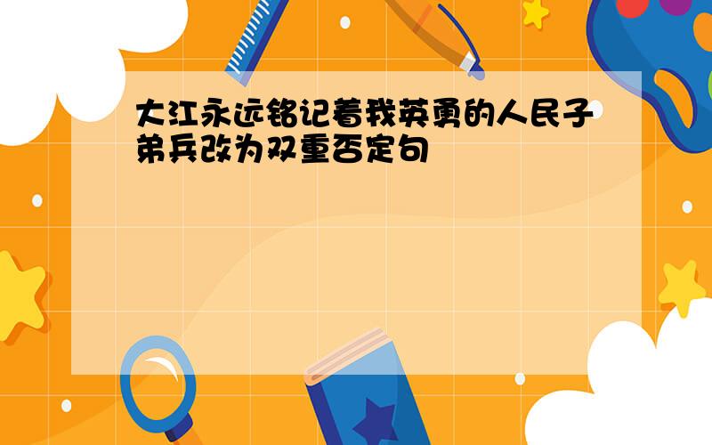 大江永远铭记着我英勇的人民子弟兵改为双重否定句