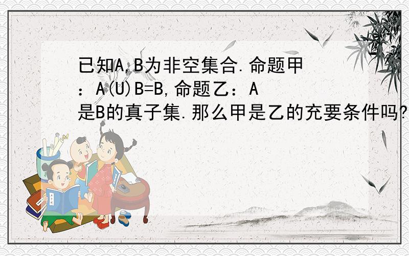 已知A,B为非空集合.命题甲：A(U)B=B,命题乙：A是B的真子集.那么甲是乙的充要条件吗?