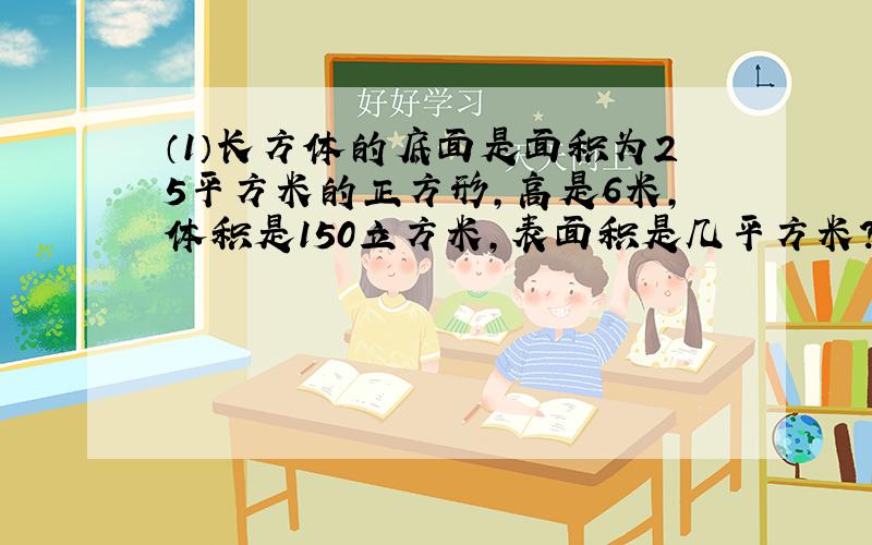 （1）长方体的底面是面积为25平方米的正方形,高是6米,体积是150立方米,表面积是几平方米?（列算式）