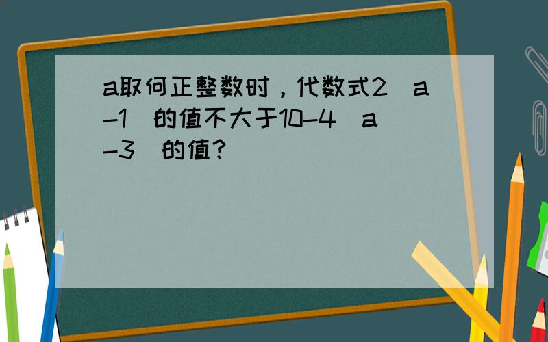 a取何正整数时，代数式2（a-1）的值不大于10-4（a-3）的值？