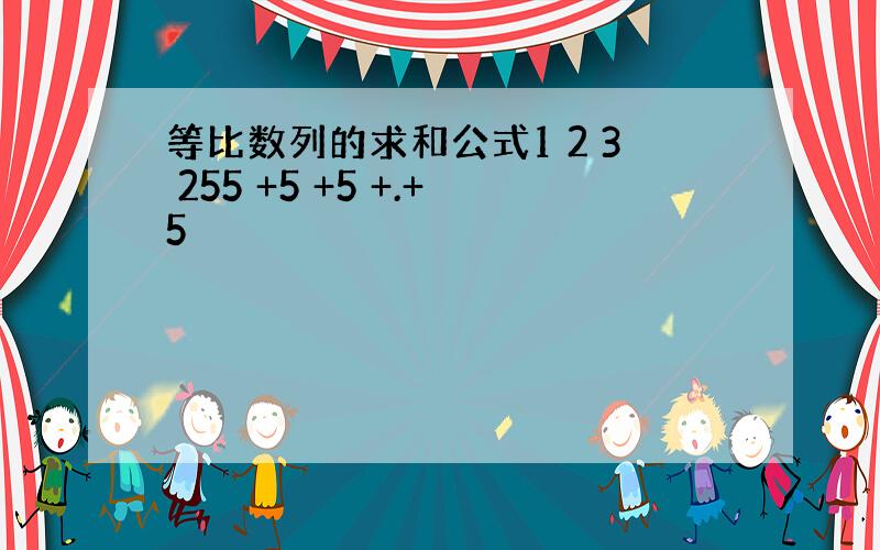 等比数列的求和公式1 2 3 255 +5 +5 +.+5