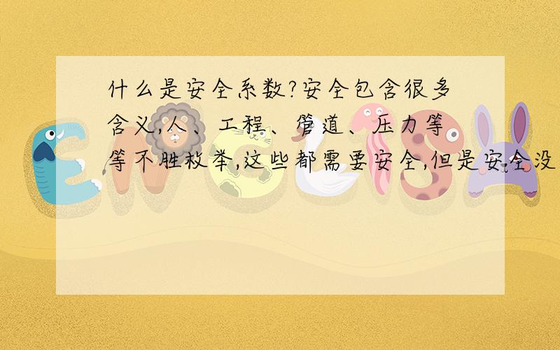 什么是安全系数?安全包含很多含义,人、工程、管道、压力等等不胜枚举,这些都需要安全,但是安全没有绝对,只有相对的,那么什