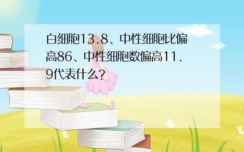 白细胞13.8、中性细胞比偏高86、中性细胞数偏高11.9代表什么?