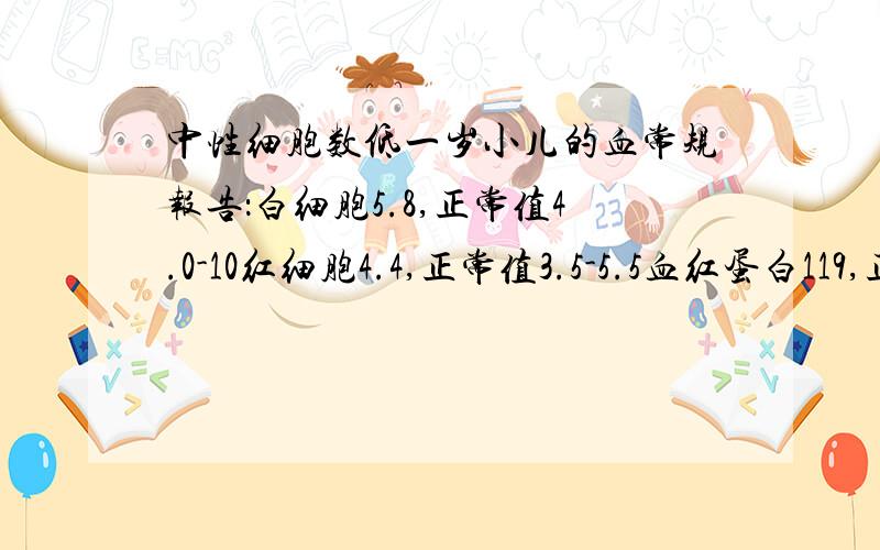 中性细胞数低一岁小儿的血常规报告：白细胞5.8,正常值4.0-10红细胞4.4,正常值3.5-5.5血红蛋白119,正常