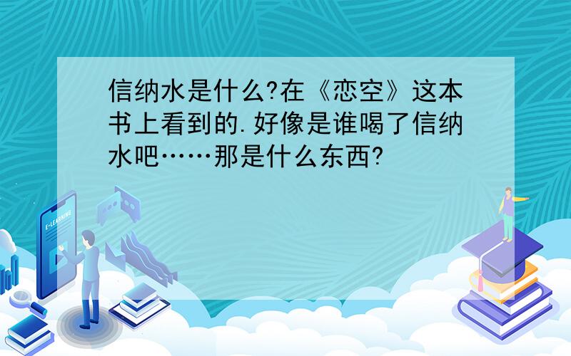 信纳水是什么?在《恋空》这本书上看到的.好像是谁喝了信纳水吧……那是什么东西?