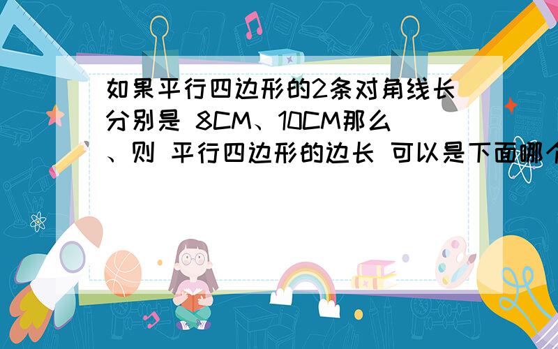 如果平行四边形的2条对角线长分别是 8CM、10CM那么、则 平行四边形的边长 可以是下面哪个.