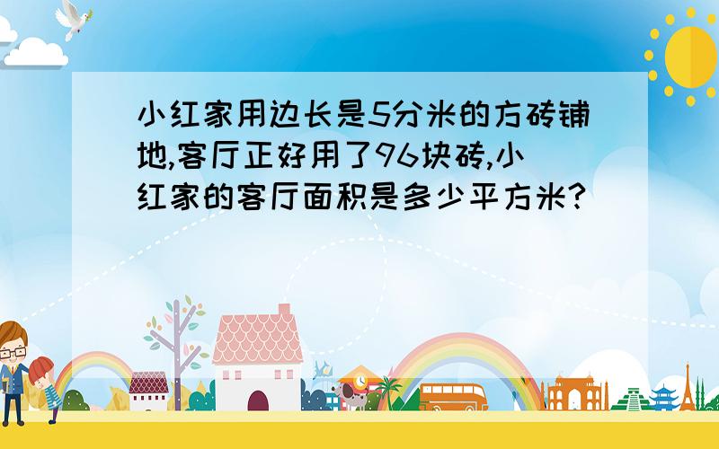 小红家用边长是5分米的方砖铺地,客厅正好用了96块砖,小红家的客厅面积是多少平方米?