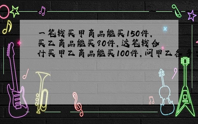 一笔钱买甲商品能买150件,买乙商品能买90件,这笔钱合计买甲乙商品能买100件,问甲乙各多少件?