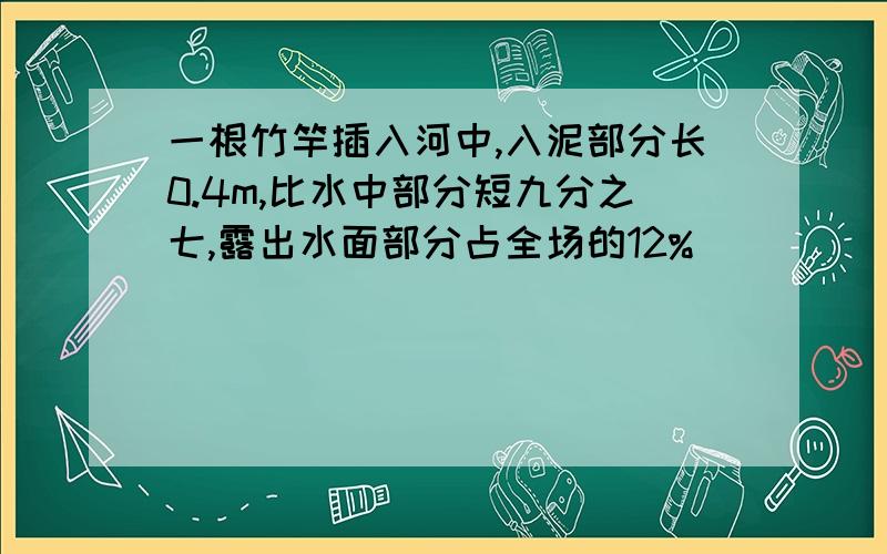 一根竹竿插入河中,入泥部分长0.4m,比水中部分短九分之七,露出水面部分占全场的12%