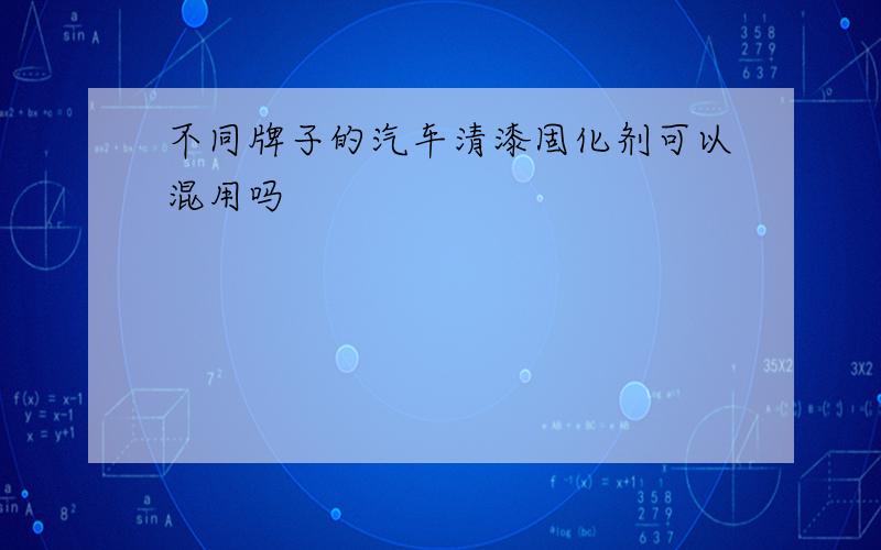 不同牌子的汽车清漆固化剂可以混用吗