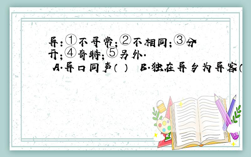 异：①不寻常；②不相同；③分开；④奇特；⑤另外.　　　　　A．异口同声（　）　　B．独在异乡为异客（