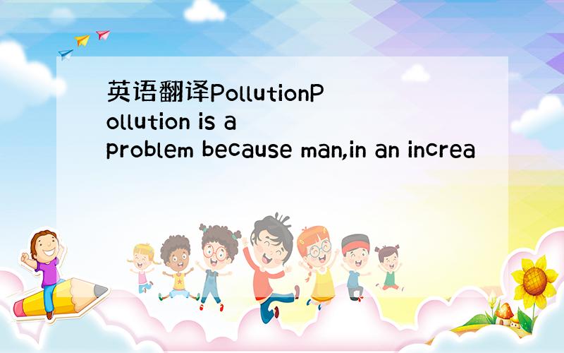 英语翻译PollutionPollution is a problem because man,in an increa