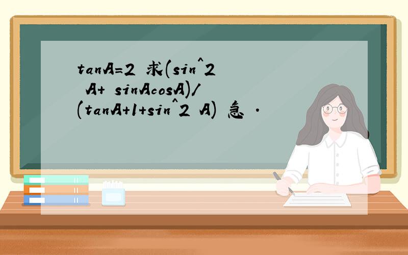 tanA=2 求(sin^2 A+ sinAcosA)/(tanA+1+sin^2 A) 急 .