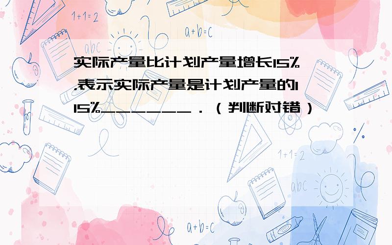 实际产量比计划产量增长15%，表示实际产量是计划产量的115%______．（判断对错）