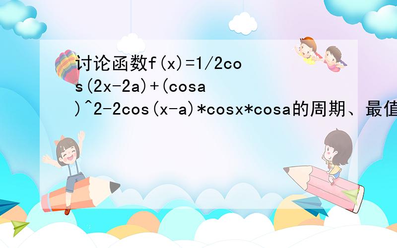 讨论函数f(x)=1/2cos(2x-2a)+(cosa)^2-2cos(x-a)*cosx*cosa的周期、最值、奇偶