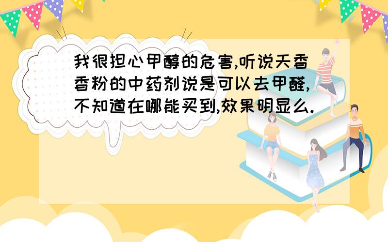 我很担心甲醇的危害,听说天香香粉的中药剂说是可以去甲醛,不知道在哪能买到,效果明显么.