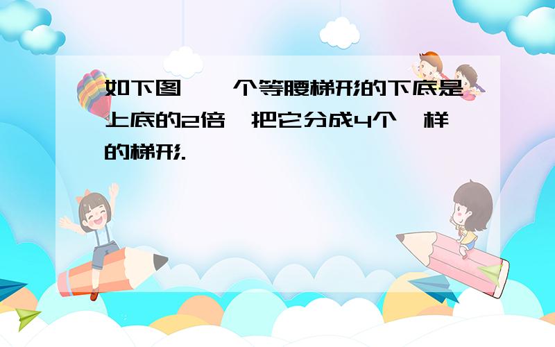 如下图,一个等腰梯形的下底是上底的2倍,把它分成4个一样的梯形.