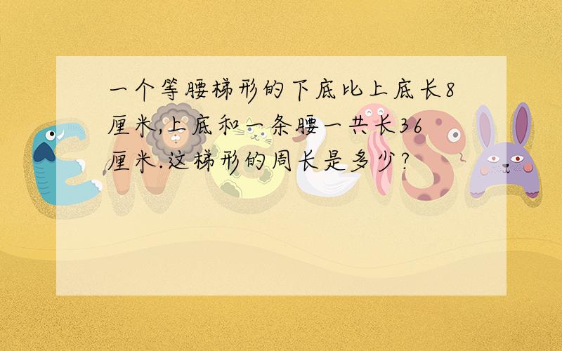 一个等腰梯形的下底比上底长8厘米,上底和一条腰一共长36厘米.这梯形的周长是多少?