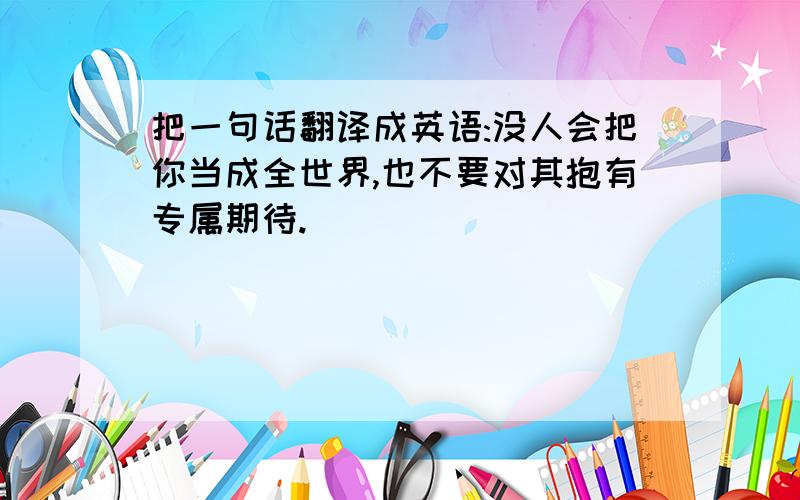 把一句话翻译成英语:没人会把你当成全世界,也不要对其抱有专属期待.