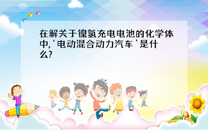 在解关于镍氢充电电池的化学体中,‘电动混合动力汽车’是什么?