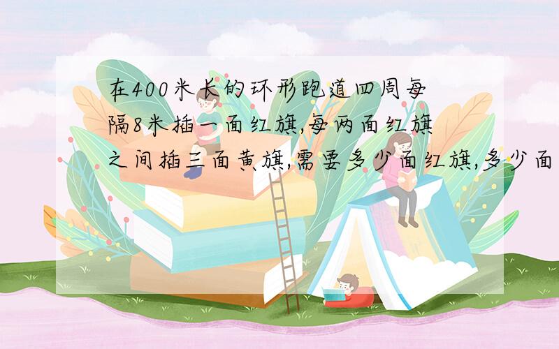 在400米长的环形跑道四周每隔8米插一面红旗,每两面红旗之间插三面黄旗,需要多少面红旗,多少面黄旗?