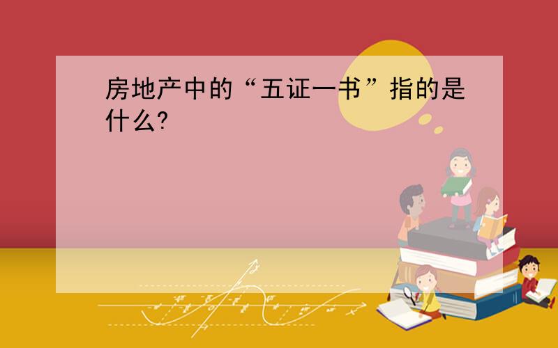 房地产中的“五证一书”指的是什么?