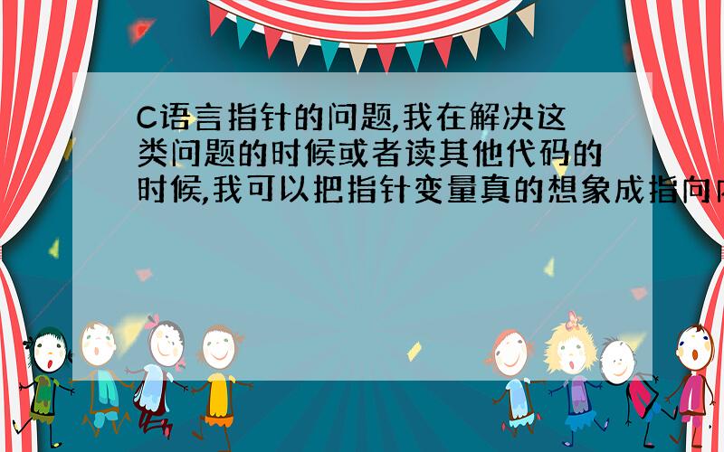 C语言指针的问题,我在解决这类问题的时候或者读其他代码的时候,我可以把指针变量真的想象成指向内存的