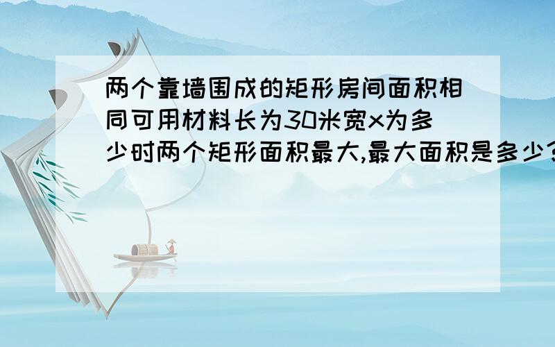 两个靠墙围成的矩形房间面积相同可用材料长为30米宽x为多少时两个矩形面积最大,最大面积是多少?