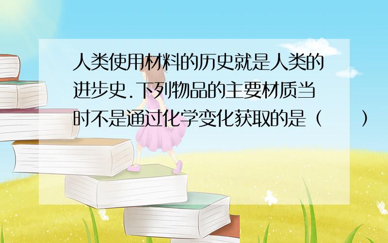 人类使用材料的历史就是人类的进步史.下列物品的主要材质当时不是通过化学变化获取的是（　　）