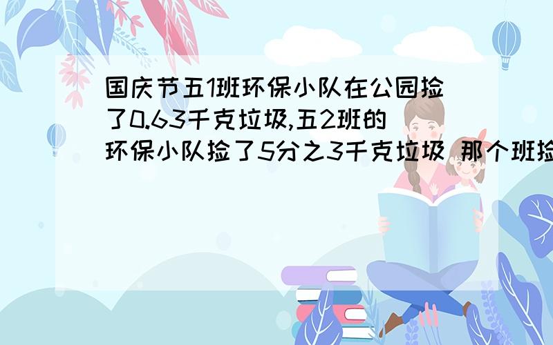 国庆节五1班环保小队在公园捡了0.63千克垃圾,五2班的环保小队捡了5分之3千克垃圾 那个班捡的多