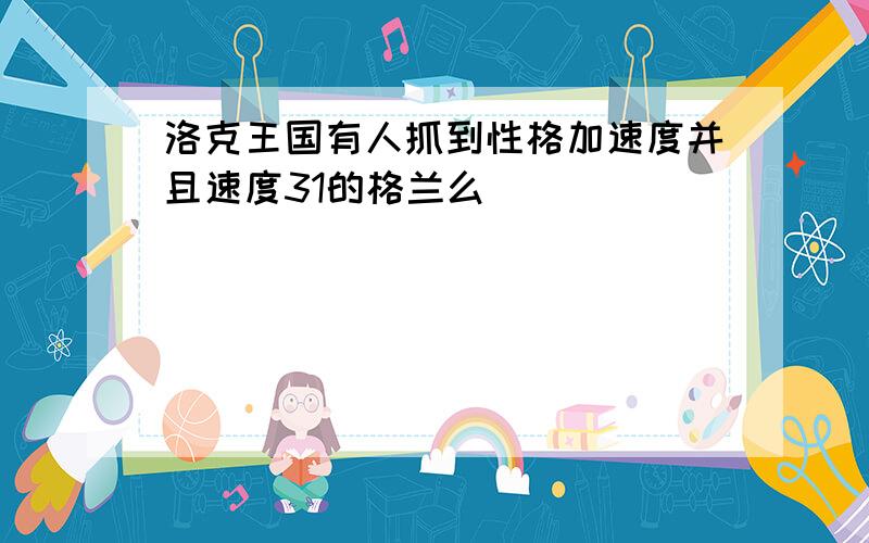 洛克王国有人抓到性格加速度并且速度31的格兰么