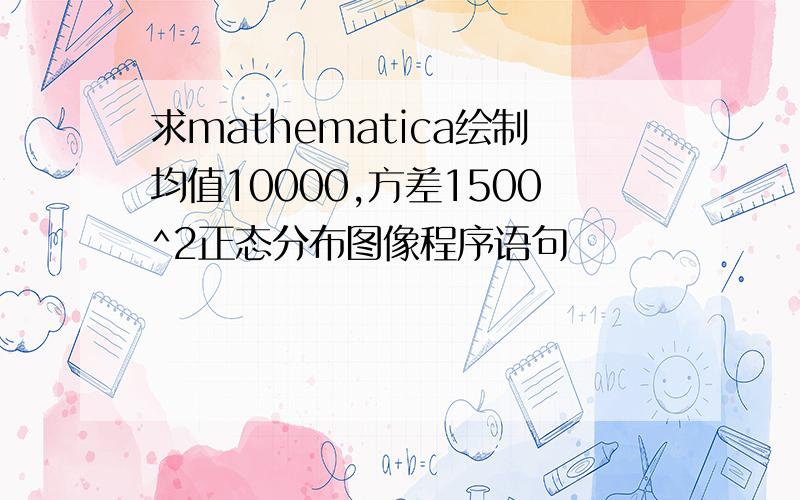 求mathematica绘制均值10000,方差1500^2正态分布图像程序语句