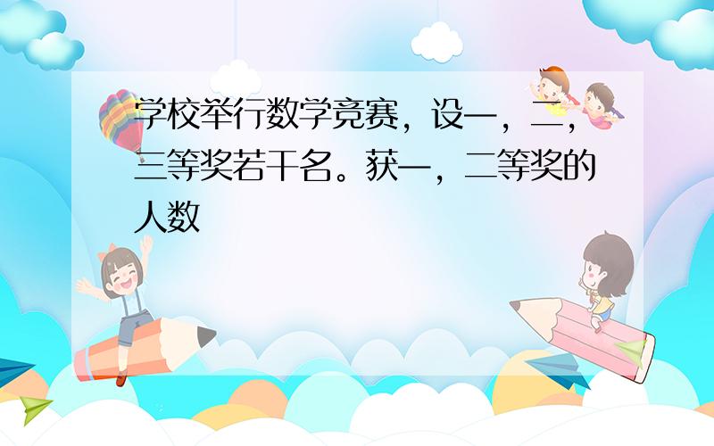 学校举行数学竞赛，设—，二，三等奖若干名。获—，二等奖的人数