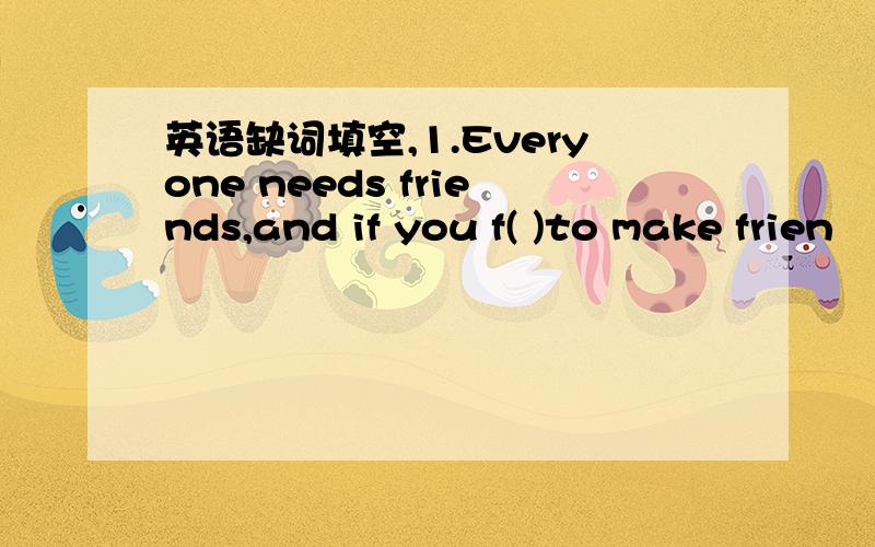 英语缺词填空,1.Everyone needs friends,and if you f( )to make frien