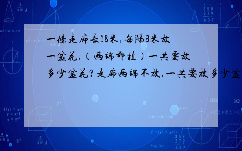 一条走廊长18米,每隔3米放一盆花,（两端都植）一共要放多少盆花?走廊两端不放,一共要放多少盆花?