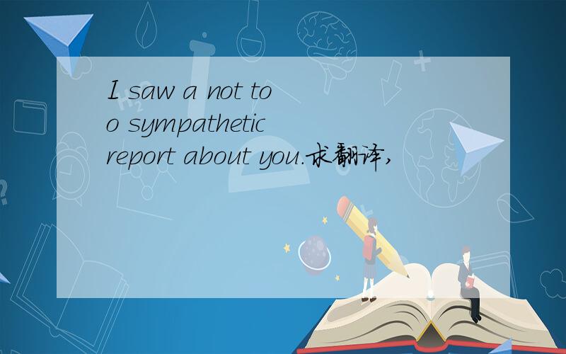 I saw a not too sympathetic report about you.求翻译,