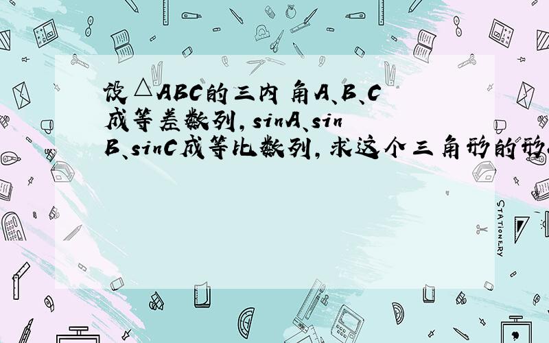 设△ABC的三内角A、B、C成等差数列,sinA、sinB、sinC成等比数列,求这个三角形的形状