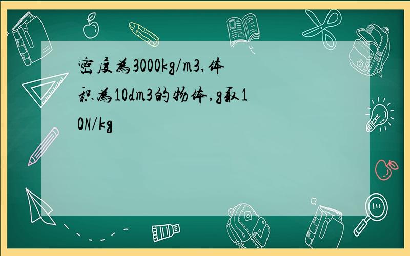 密度为3000kg/m3,体积为10dm3的物体,g取10N/kg