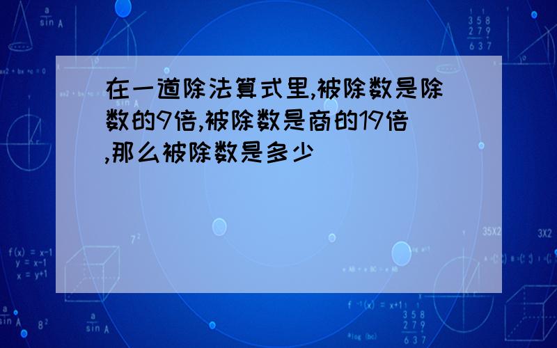 在一道除法算式里,被除数是除数的9倍,被除数是商的19倍,那么被除数是多少