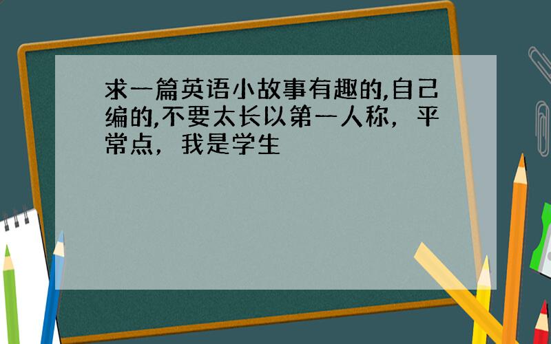 求一篇英语小故事有趣的,自己编的,不要太长以第一人称，平常点，我是学生