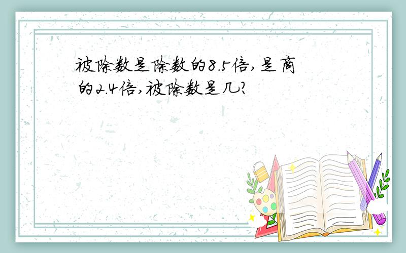 被除数是除数的8.5倍,是商的2.4倍,被除数是几?